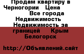 Продам квартиру в Черногории › Цена ­ 7 800 000 - Все города Недвижимость » Недвижимость за границей   . Крым,Белогорск